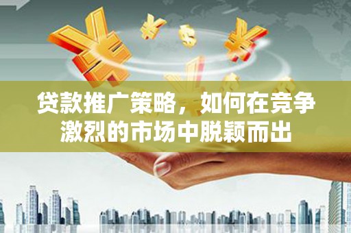 工布江达贷款推广策略，如何在竞争激烈的市场中脱颖而出