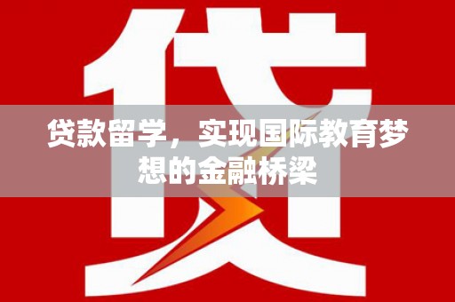 工布江达贷款留学，实现国际教育梦想的金融桥梁
