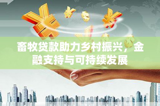 工布江达畜牧贷款助力乡村振兴，金融支持与可持续发展