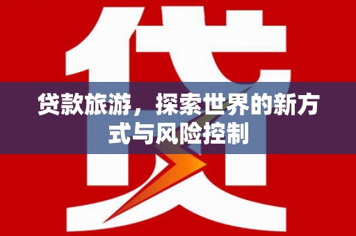工布江达贷款旅游，探索世界的新方式与风险控制