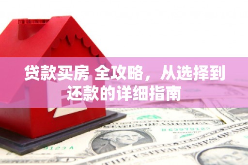 工布江达贷款买房 全攻略，从选择到还款的详细指南