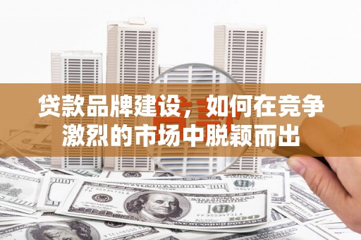 工布江达贷款品牌建设，如何在竞争激烈的市场中脱颖而出