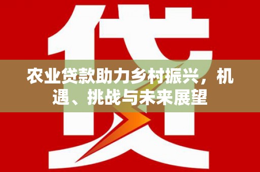 工布江达农业贷款助力乡村振兴，机遇、挑战与未来展望