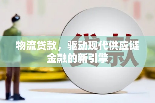 工布江达物流贷款，驱动现代供应链金融的新引擎