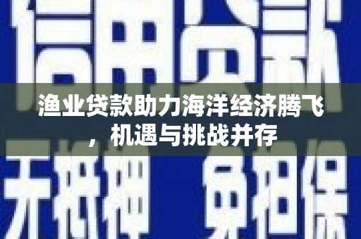 工布江达渔业贷款助力海洋经济腾飞，机遇与挑战并存