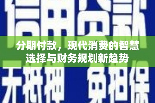 工布江达分期付款，现代消费的智慧选择与财务规划新趋势