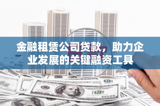 工布江达金融租赁公司贷款，助力企业发展的关键融资工具