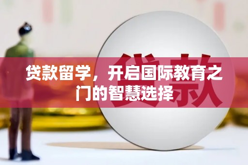 工布江达贷款留学，开启国际教育之门的智慧选择