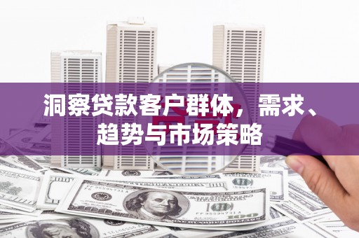 工布江达洞察贷款客户群体，需求、趋势与市场策略