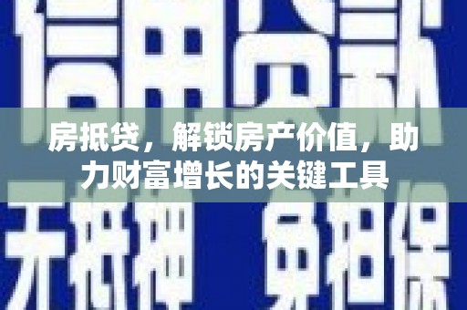 工布江达房抵贷，解锁房产价值，助力财富增长的关键工具
