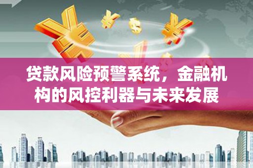 工布江达贷款风险预警系统，金融机构的风控利器与未来发展