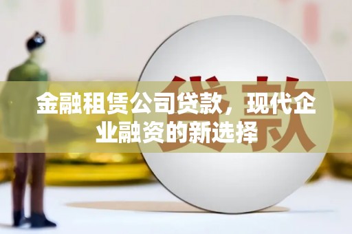 工布江达金融租赁公司贷款，现代企业融资的新选择