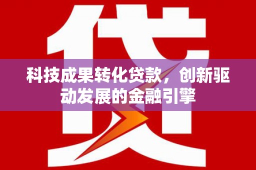 工布江达科技成果转化贷款，创新驱动发展的金融引擎