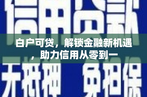 工布江达白户可贷，解锁金融新机遇，助力信用从零到一