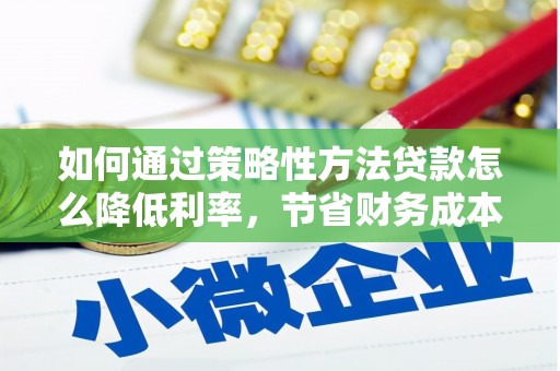 工布江达如何通过策略性方法贷款怎么降低利率，节省财务成本