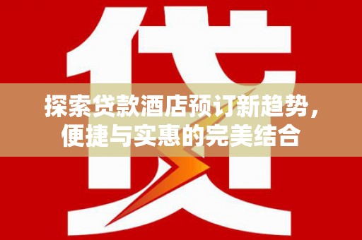 工布江达探索贷款酒店预订新趋势，便捷与实惠的完美结合