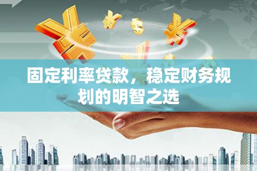 工布江达固定利率贷款，稳定财务规划的明智之选