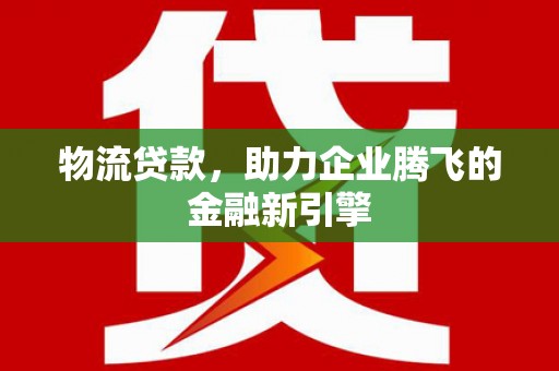 工布江达物流贷款，助力企业腾飞的金融新引擎