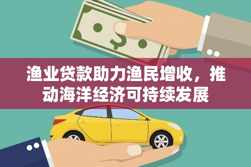 工布江达渔业贷款助力渔民增收，推动海洋经济可持续发展