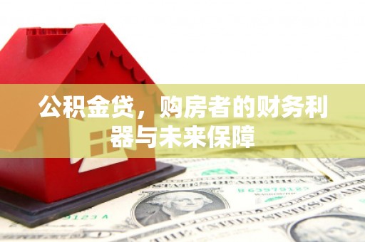 工布江达公积金贷，购房者的财务利器与未来保障