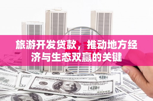 工布江达旅游开发贷款，推动地方经济与生态双赢的关键