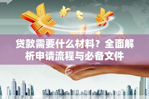 工布江达贷款需要什么材料？全面解析申请流程与必备文件