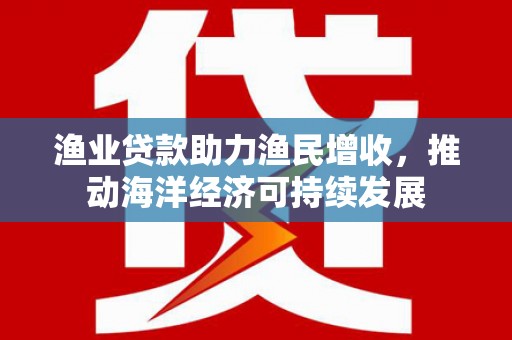 工布江达渔业贷款助力渔民增收，推动海洋经济可持续发展