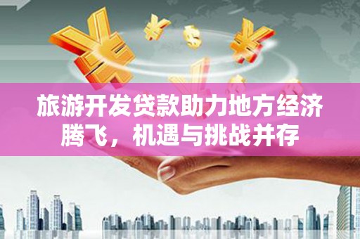 工布江达旅游开发贷款助力地方经济腾飞，机遇与挑战并存