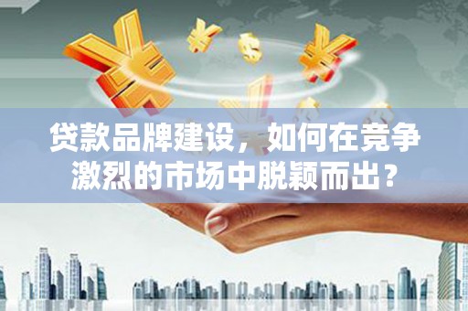 工布江达贷款品牌建设，如何在竞争激烈的市场中脱颖而出？