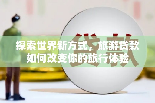 工布江达探索世界新方式，旅游贷款如何改变你的旅行体验
