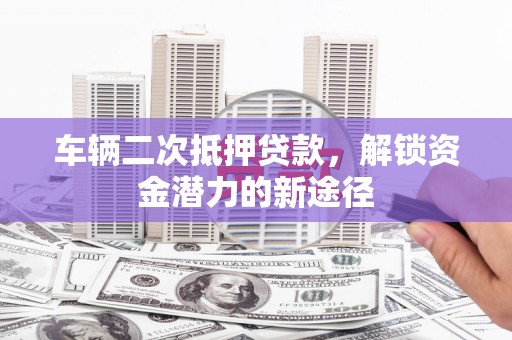 工布江达车辆二次抵押贷款，解锁资金潜力的新途径