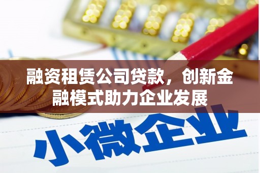 工布江达融资租赁公司贷款，创新金融模式助力企业发展