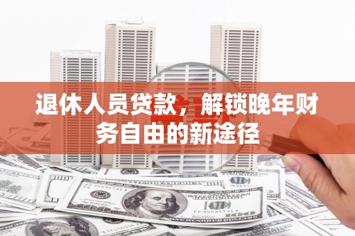 工布江达退休人员贷款，解锁晚年财务自由的新途径