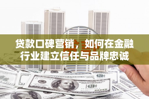 工布江达贷款口碑营销，如何在金融行业建立信任与品牌忠诚