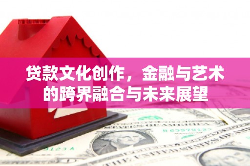 工布江达贷款文化创作，金融与艺术的跨界融合与未来展望