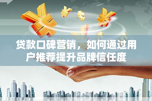 工布江达贷款口碑营销，如何通过用户推荐提升品牌信任度