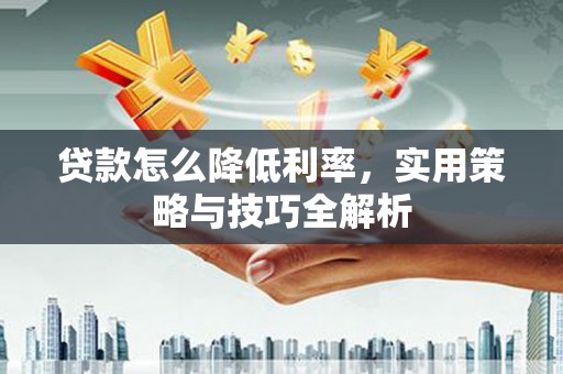 工布江达贷款怎么降低利率，实用策略与技巧全解析