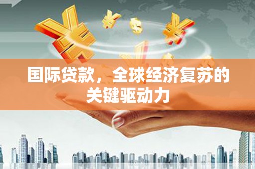 工布江达国际贷款，全球经济复苏的关键驱动力