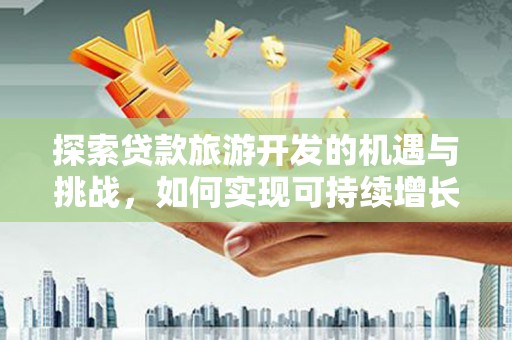 工布江达探索贷款旅游开发的机遇与挑战，如何实现可持续增长