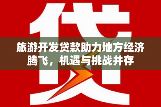 工布江达旅游开发贷款助力地方经济腾飞，机遇与挑战并存