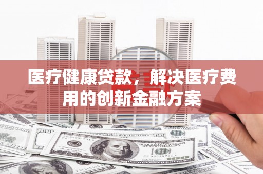 工布江达医疗健康贷款，解决医疗费用的创新金融方案