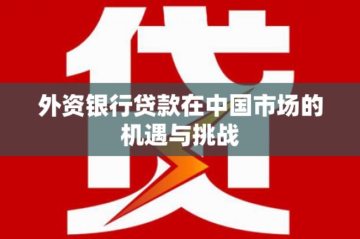 工布江达外资银行贷款在中国市场的机遇与挑战