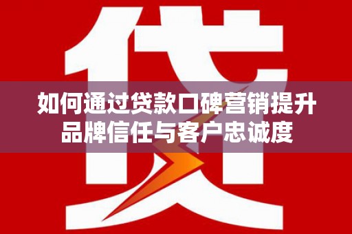 工布江达如何通过贷款口碑营销提升品牌信任与客户忠诚度