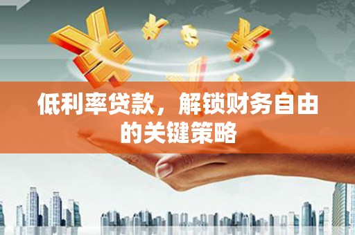 工布江达低利率贷款，解锁财务自由的关键策略