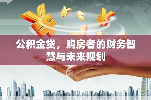 工布江达公积金贷，购房者的财务智慧与未来规划