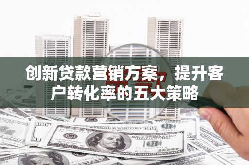 工布江达创新贷款营销方案，提升客户转化率的五大策略