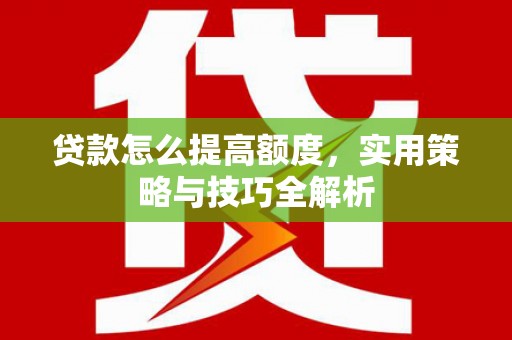 工布江达贷款怎么提高额度，实用策略与技巧全解析