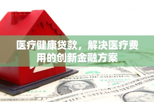 工布江达医疗健康贷款，解决医疗费用的创新金融方案