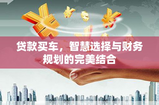 工布江达贷款买车，智慧选择与财务规划的完美结合