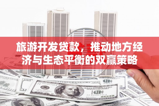 工布江达旅游开发贷款，推动地方经济与生态平衡的双赢策略
